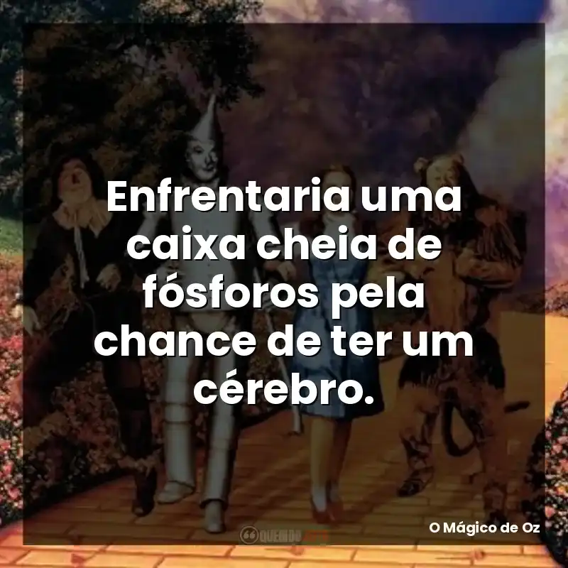 Enfrentaria uma caixa cheia de fósforos pela chance de ter um cérebro.