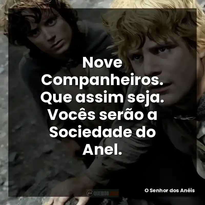 Nove Companheiros. Que assim seja. Vocês serão a Sociedade do Anel. – O Senhor dos Anéis