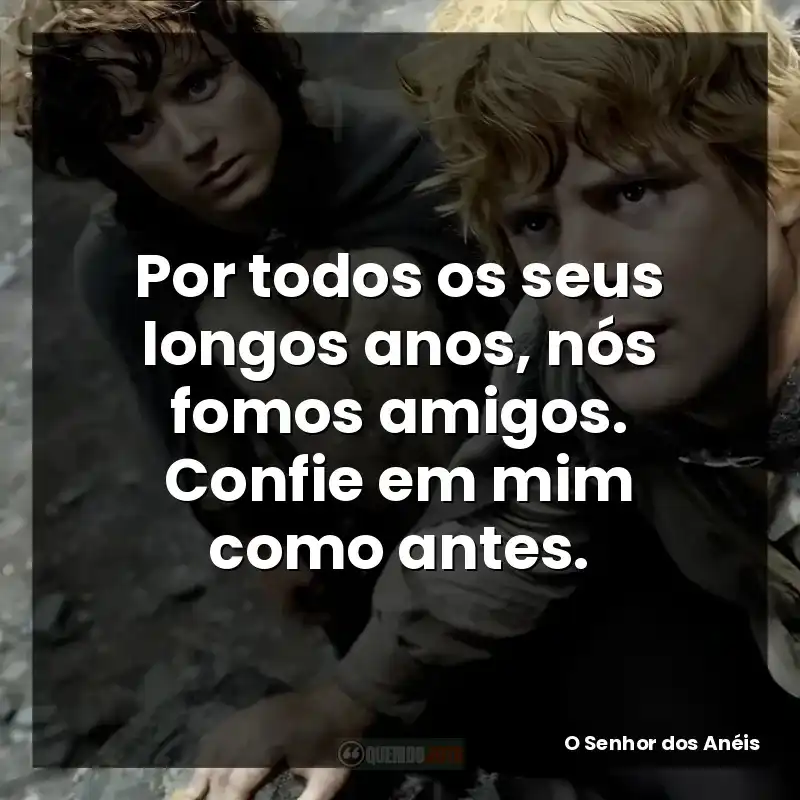 Por todos os seus longos anos, nós fomos amigos. Confie em mim como antes. – O Senhor dos Anéis