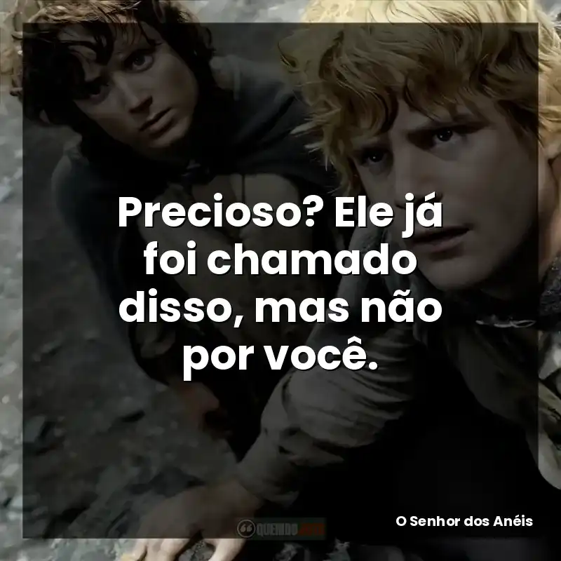 Precioso? Ele já foi chamado disso, mas não por você. – O Senhor dos Anéis