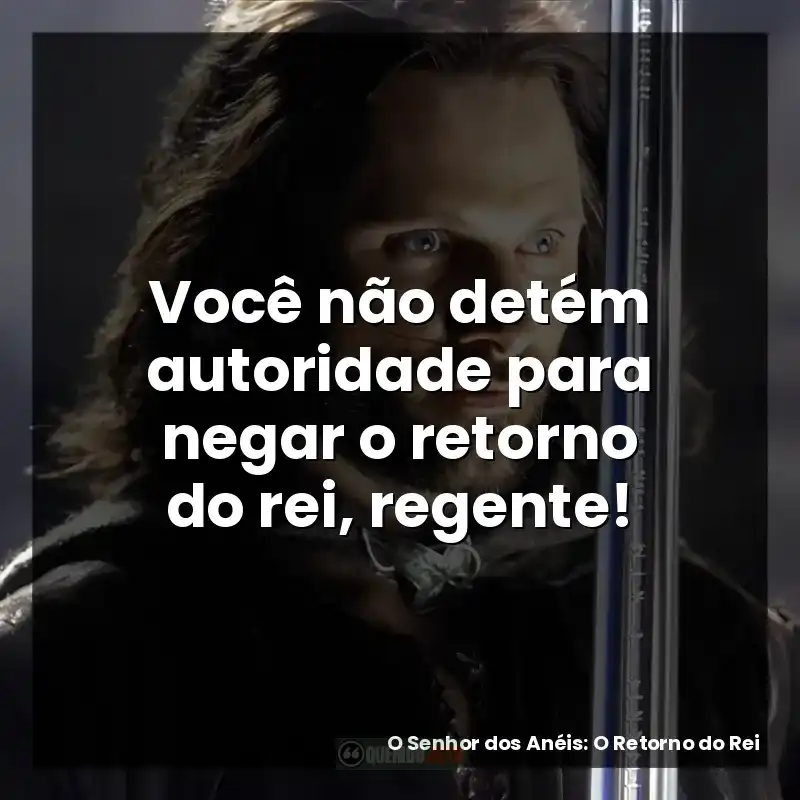Frases de O Senhor dos Anéis: O Retorno do Rei filme: Você não detém autoridade para negar o retorno do rei, regente!