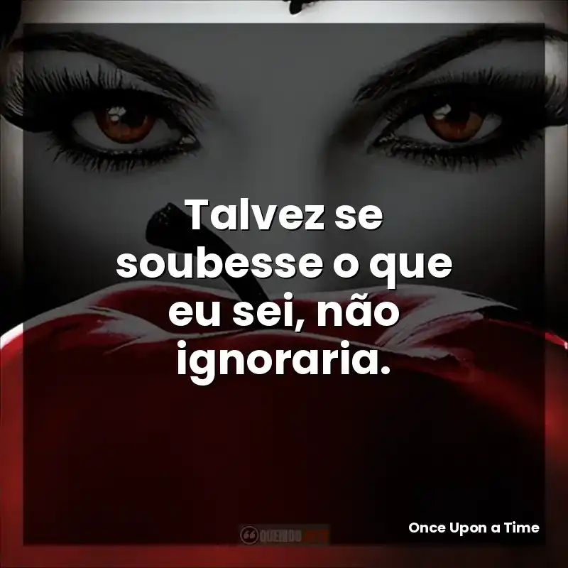 Frase marcante da série Once Upon a Time: Talvez se soubesse o que eu sei, não ignoraria.