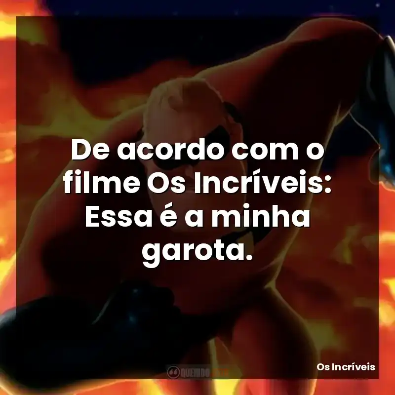 De acordo com o filme Os Incríveis: Essa é a minha garota.