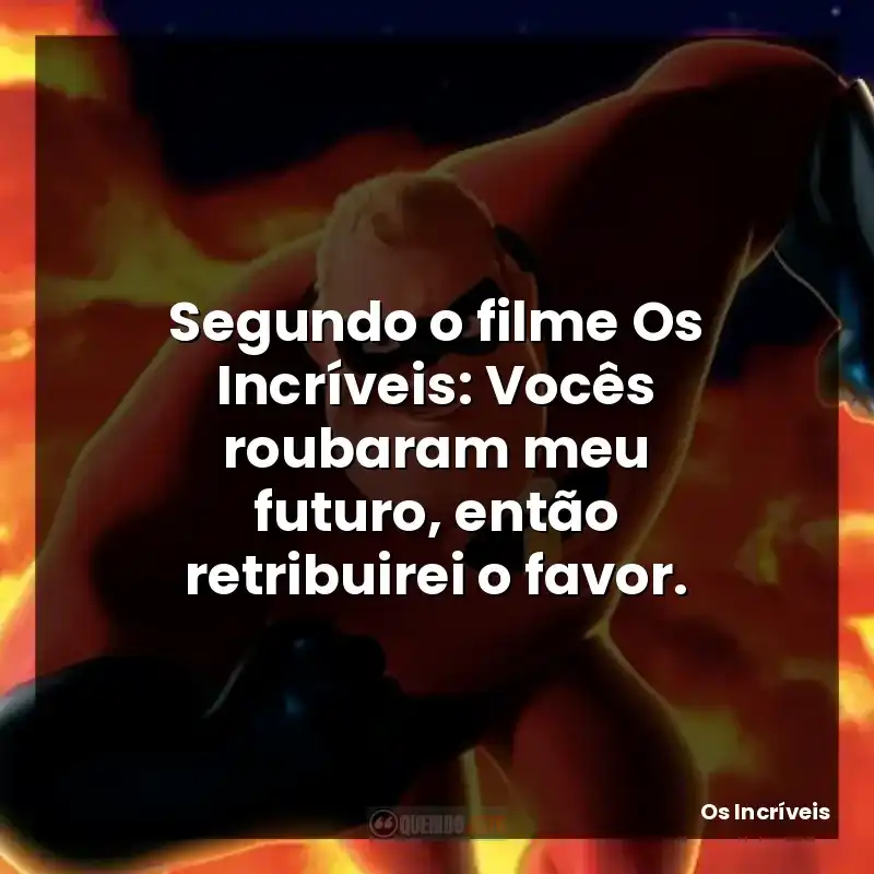 Segundo o filme Os Incríveis: Vocês roubaram meu futuro, então retribuirei o favor.