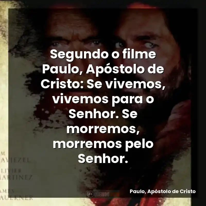 Segundo o filme Paulo, Apóstolo de Cristo: Se vivemos, vivemos para o Senhor. Se morremos, morremos pelo Senhor.