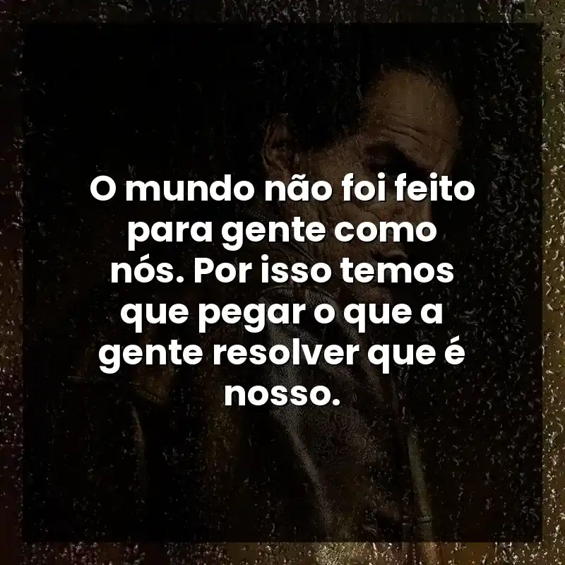 O mundo não foi feito para gente como nós. Por isso temos que pegar o que a gente resolver que é nosso.