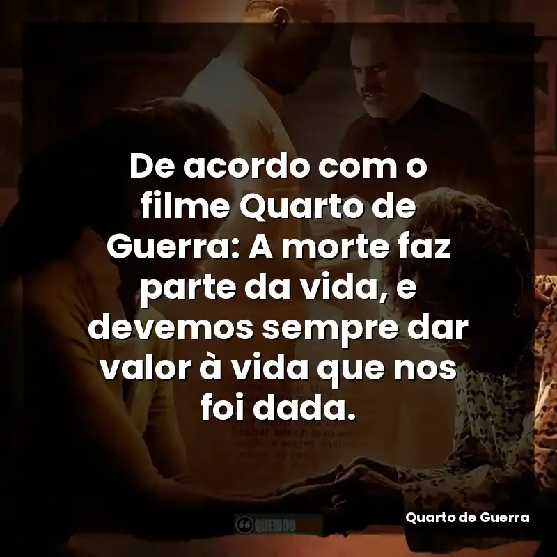 De acordo com o filme Quarto de Guerra: A morte faz parte da vida, e devemos sempre dar valor à vida que nos foi dada.