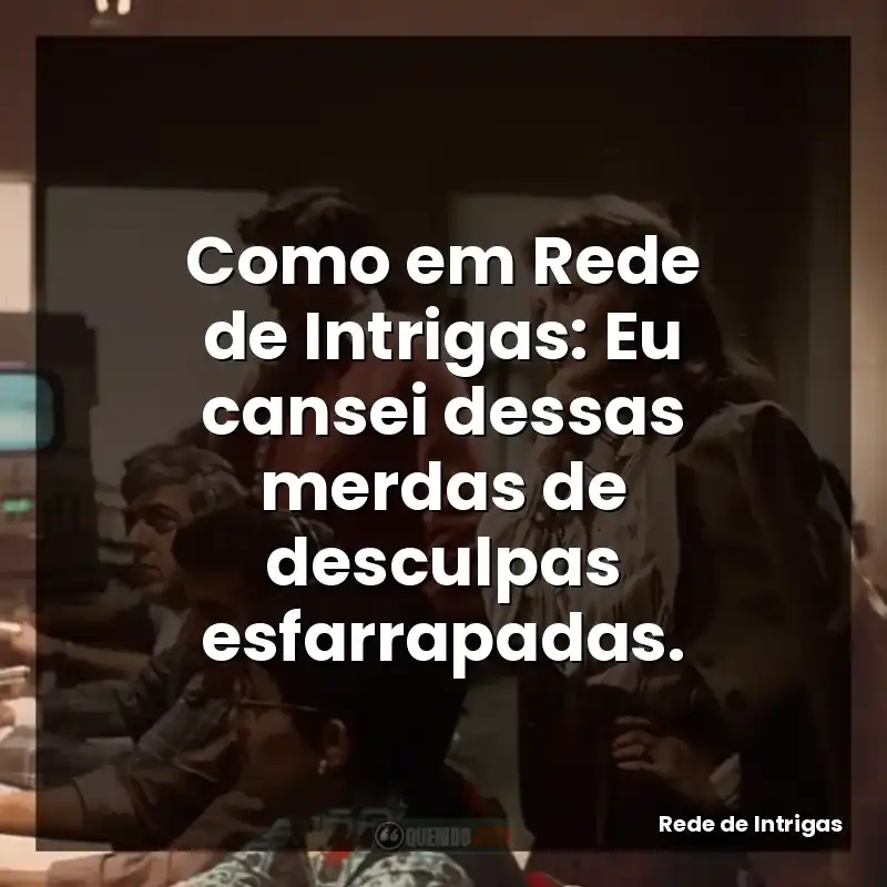 Como em Rede de Intrigas: Eu cansei dessas merdas de desculpas esfarrapadas.
