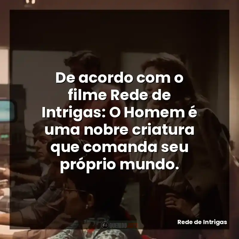 De acordo com o filme Rede de Intrigas: O Homem é uma nobre criatura que comanda seu próprio mundo.