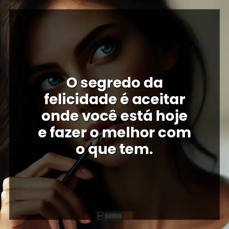 O segredo da felicidade é aceitar onde você está hoje e fazer o melhor com o que tem.