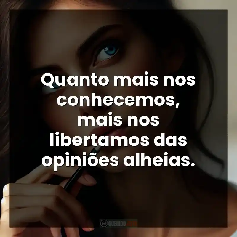 Quanto mais nos conhecemos, mais nos libertamos das opiniões alheias.