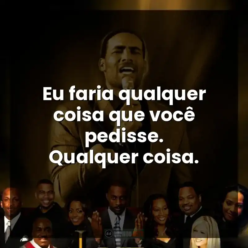 Eu faria qualquer coisa que você pedisse. Qualquer coisa.