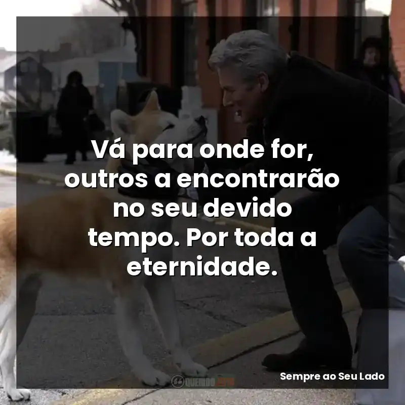 Vá para onde for, outros a encontrarão no seu devido tempo. Por toda a eternidade.