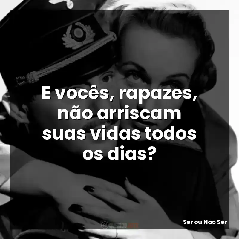 E vocês, rapazes, não arriscam suas vidas todos os dias?