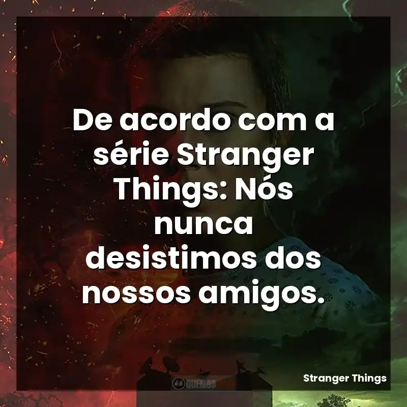 De acordo com a série Stranger Things: Nós nunca desistimos dos nossos amigos.