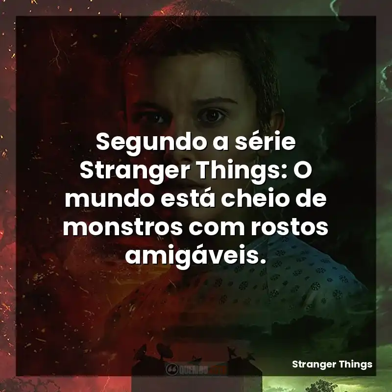 Segundo a série Stranger Things: O mundo está cheio de monstros com rostos amigáveis.