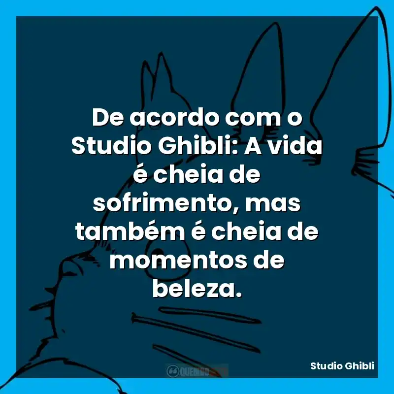 De acordo com o Studio Ghibli: A vida é cheia de sofrimento, mas também é cheia de momentos de beleza.