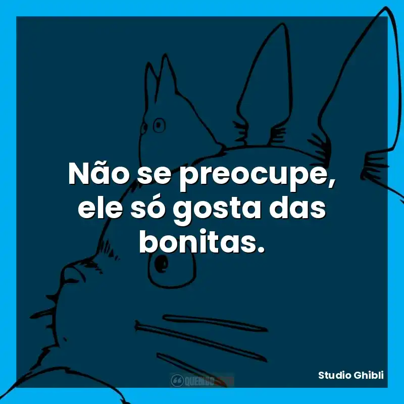 Não se preocupe, ele só gosta das bonitas.