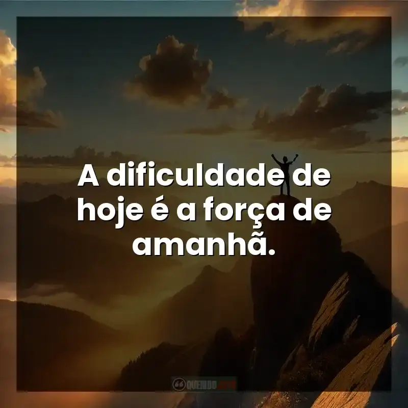 A dificuldade de hoje é a força de amanhã.