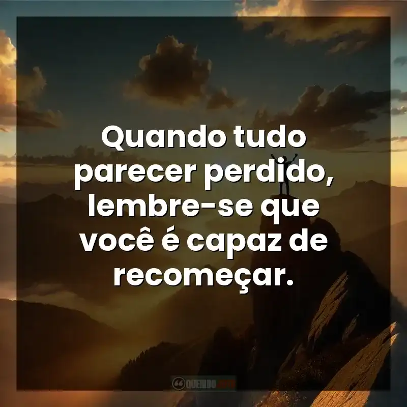 Quando tudo parecer perdido, lembre-se que você é capaz de recomeçar.