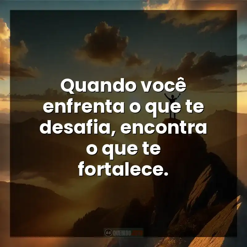 Quando você enfrenta o que te desafia, encontra o que te fortalece.