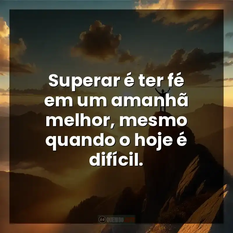 Superar é ter fé em um amanhã melhor, mesmo quando o hoje é difícil.