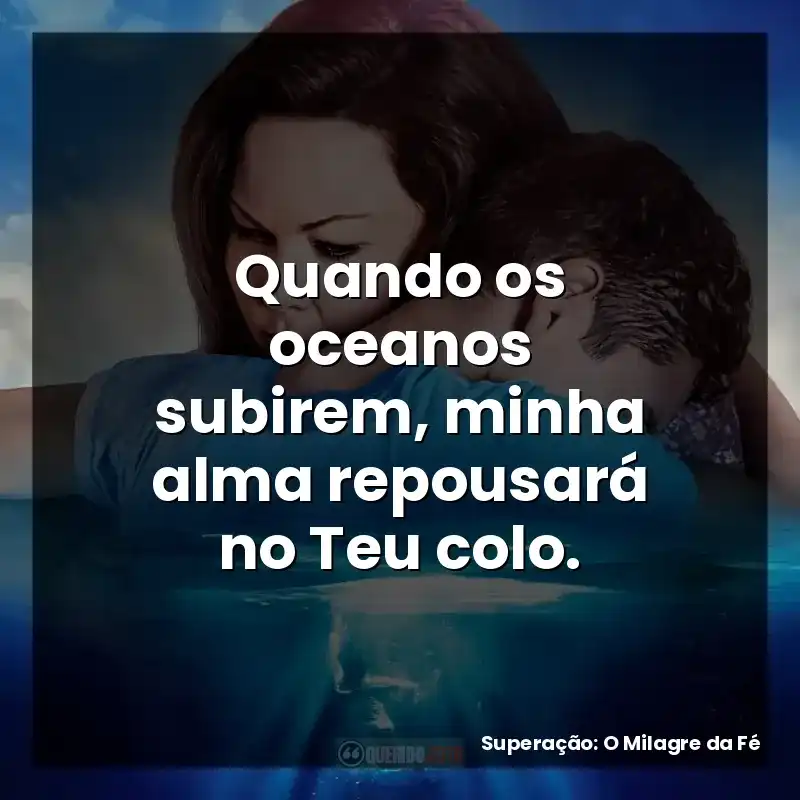 Quando os oceanos subirem, minha alma repousará no Teu colo.