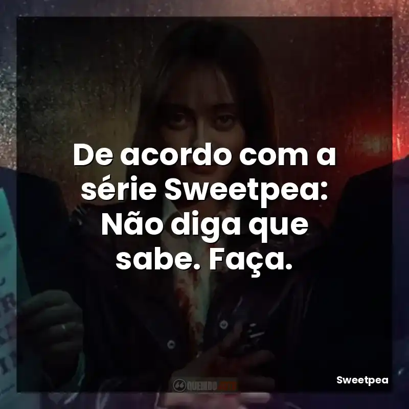 De acordo com a série Sweetpea: Não diga que sabe. Faça.