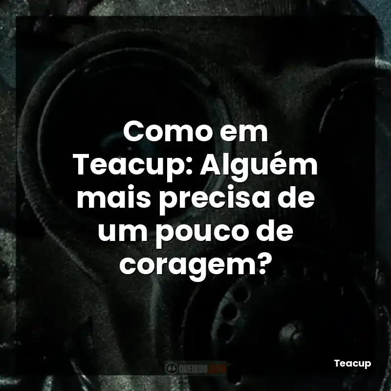 Como em Teacup: Alguém mais precisa de um pouco de coragem?