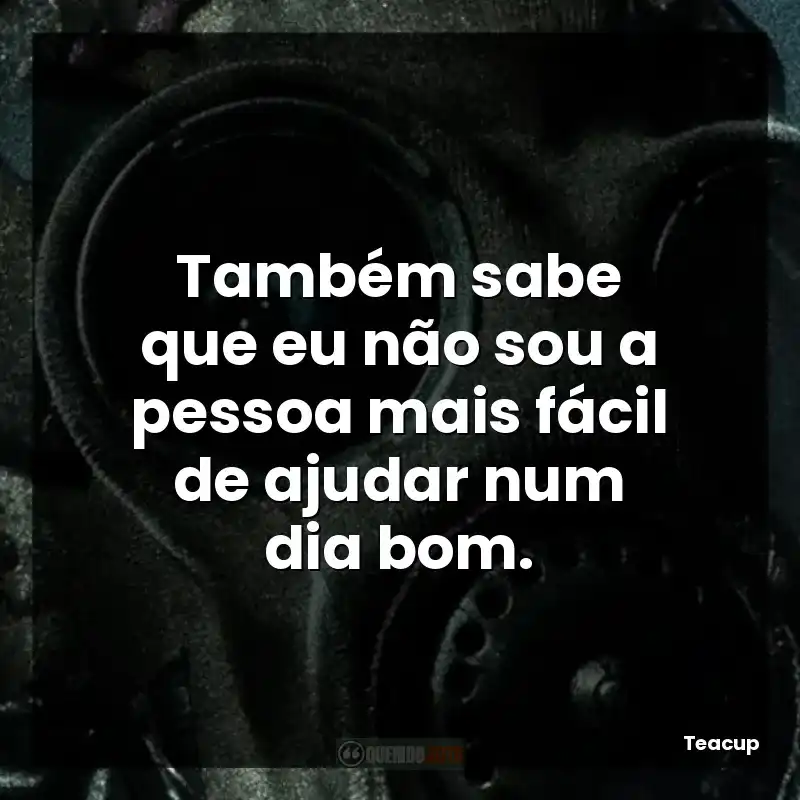 Também sabe que eu não sou a pessoa mais fácil de ajudar num dia bom.