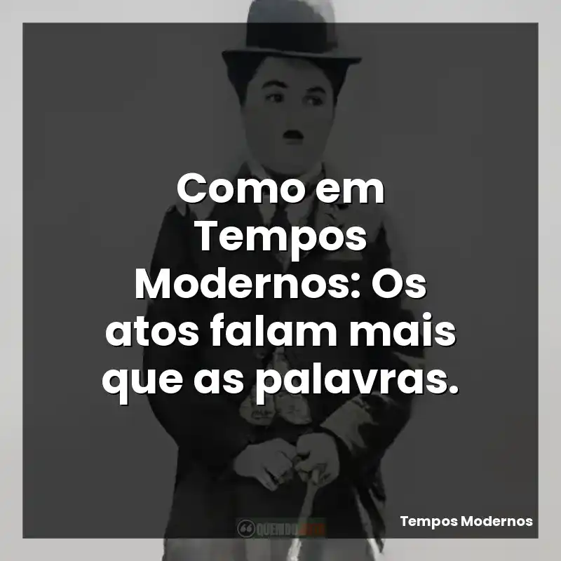 Como em Tempos Modernos: Os atos falam mais que as palavras.
