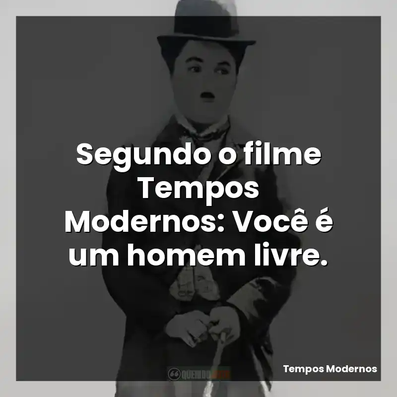 Segundo o filme Tempos Modernos: Você é um homem livre.