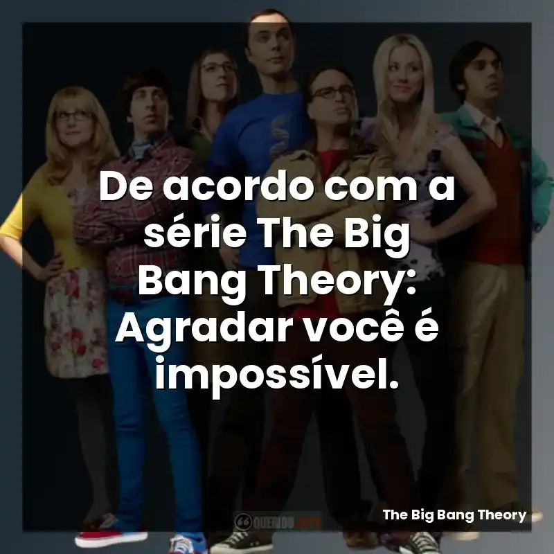 De acordo com a série The Big Bang Theory: Agradar você é impossível.