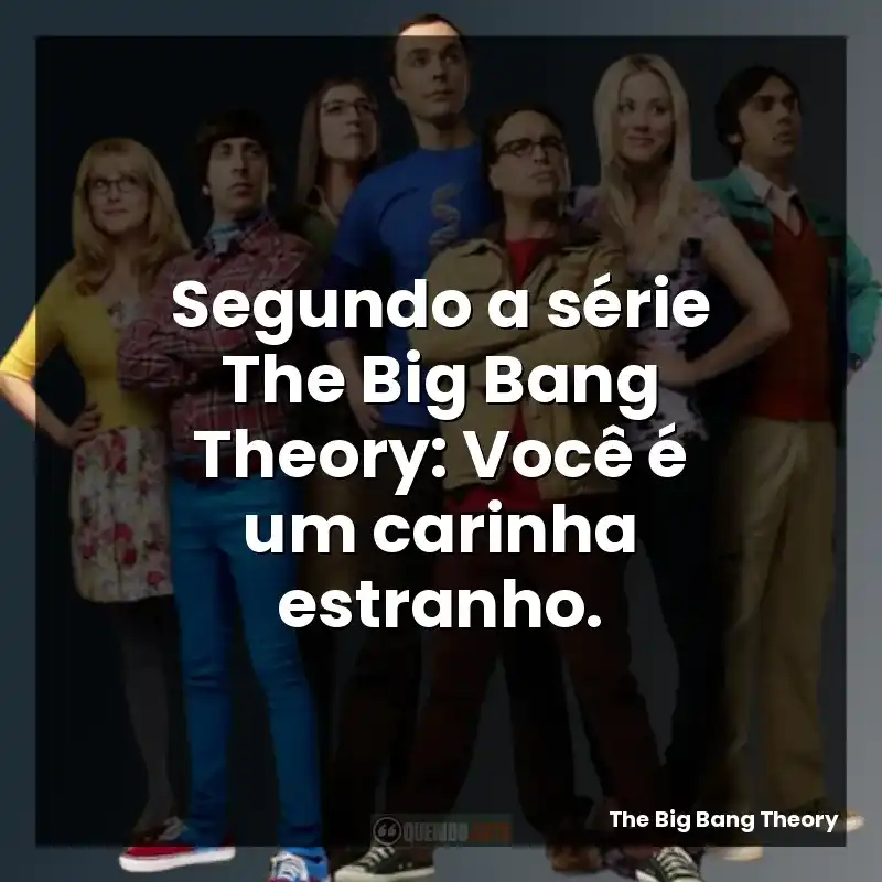 Segundo a série The Big Bang Theory: Você é um carinha estranho.