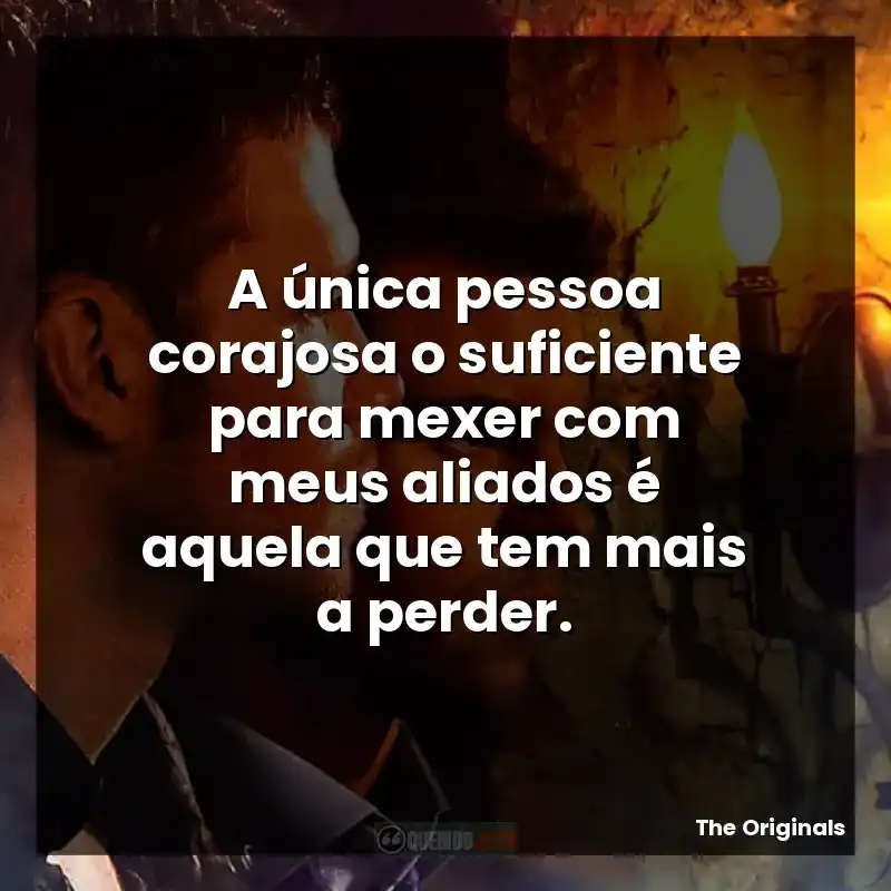 A única pessoa corajosa o suficiente para mexer com meus aliados é aquela que tem mais a perder.