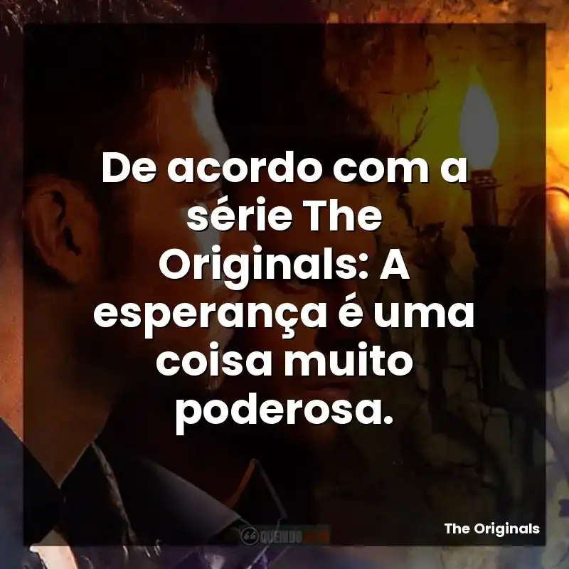 De acordo com a série The Originals: A esperança é uma coisa muito poderosa.