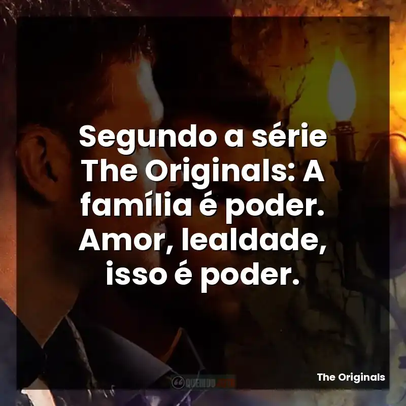 Segundo a série The Originals: A família é poder. Amor, lealdade, isso é poder.