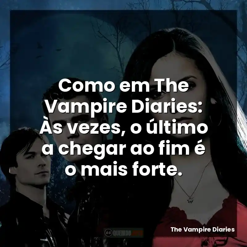 Como em The Vampire Diaries: Às vezes, o último a chegar ao fim é o mais forte.