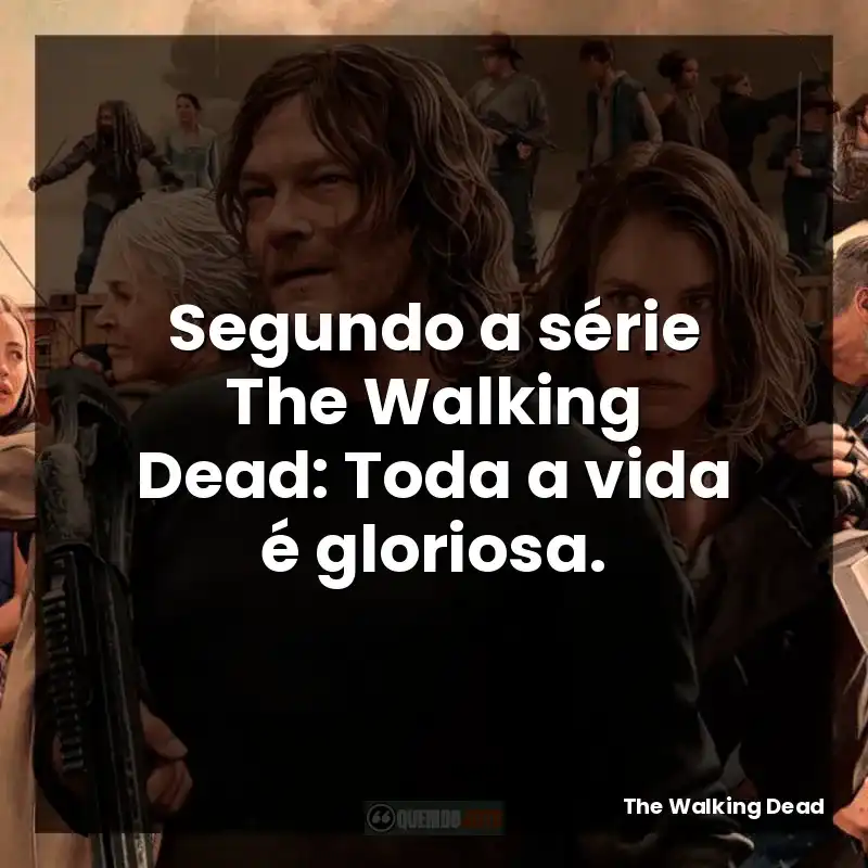 Segundo a série The Walking Dead: Toda a vida é gloriosa.