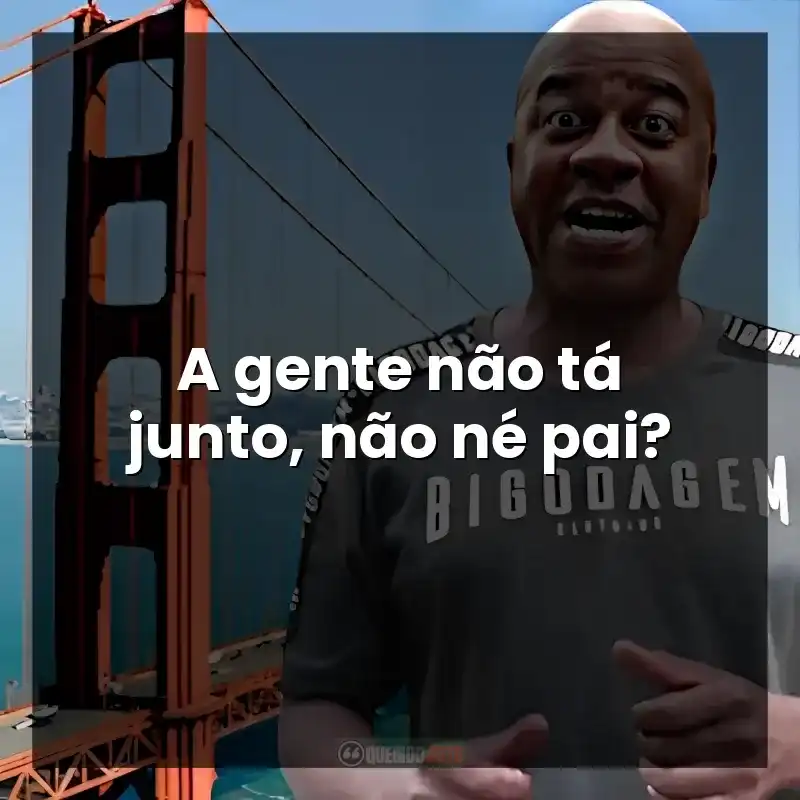 A gente não tá junto, não né pai?