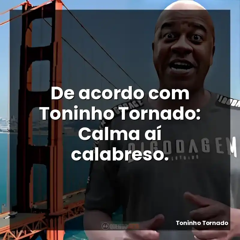 De acordo com Toninho Tornado: Calma aí calabreso.