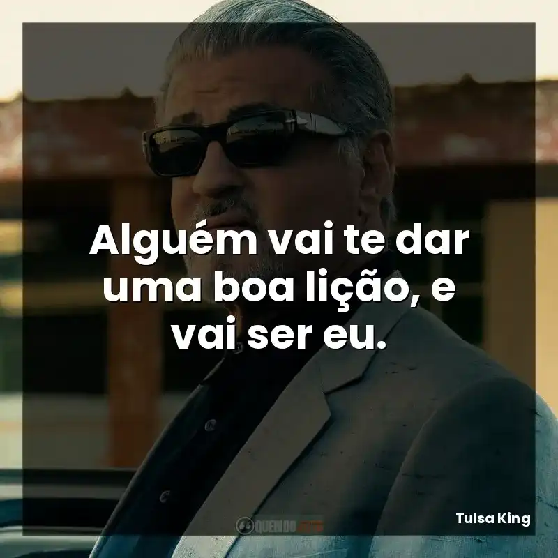 Alguém vai te dar uma boa lição, e vai ser eu.