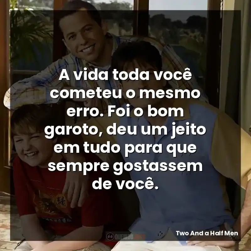 A vida toda você cometeu o mesmo erro. Foi o bom garoto, deu um jeito em tudo para que sempre gostassem de você.