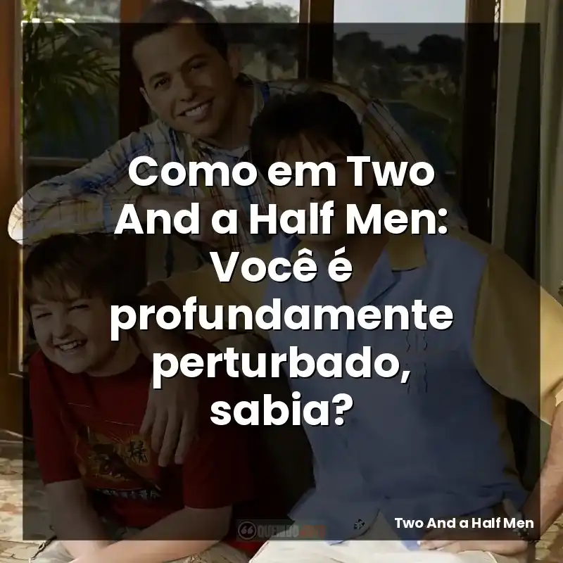Como em Two And a Half Men: Você é profundamente perturbado, sabia?