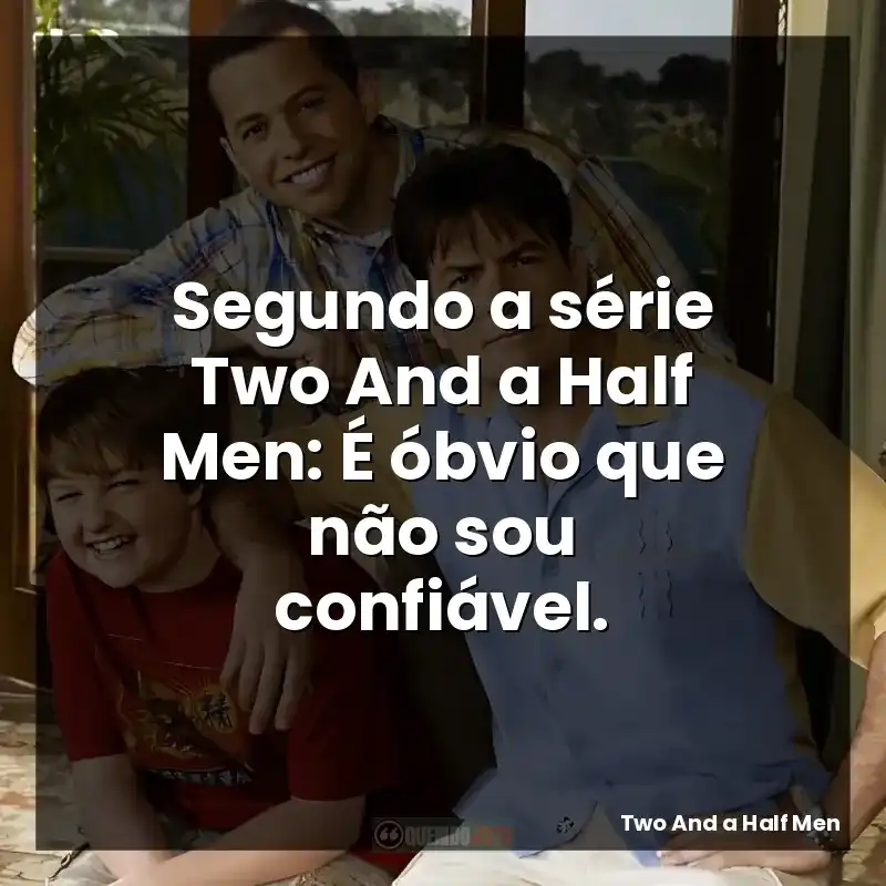 Segundo a série Two And a Half Men: É óbvio que não sou confiável.