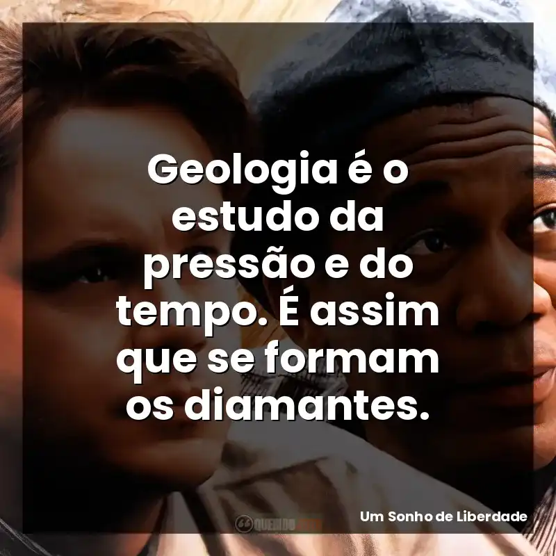 Geologia é o estudo da pressão e do tempo. É assim que se formam os diamantes. – Um Sonho de Liberdade