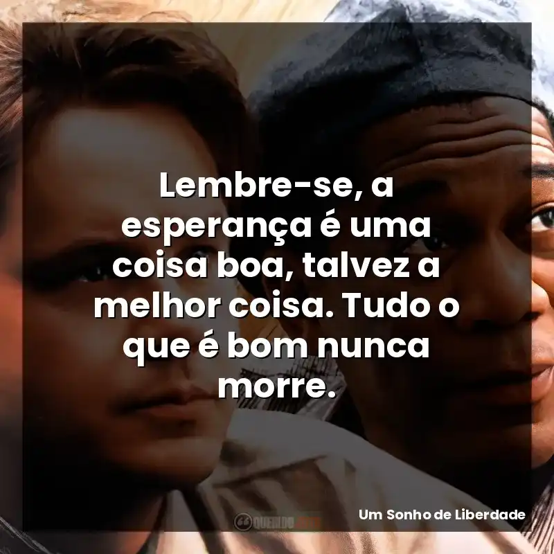 Lembre-se, a esperança é uma coisa boa, talvez a melhor coisa. Tudo o que é bom nunca morre.
