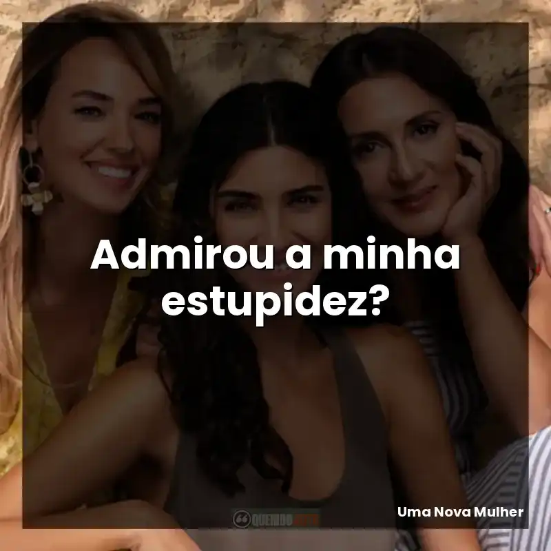 Admirou a minha estupidez?