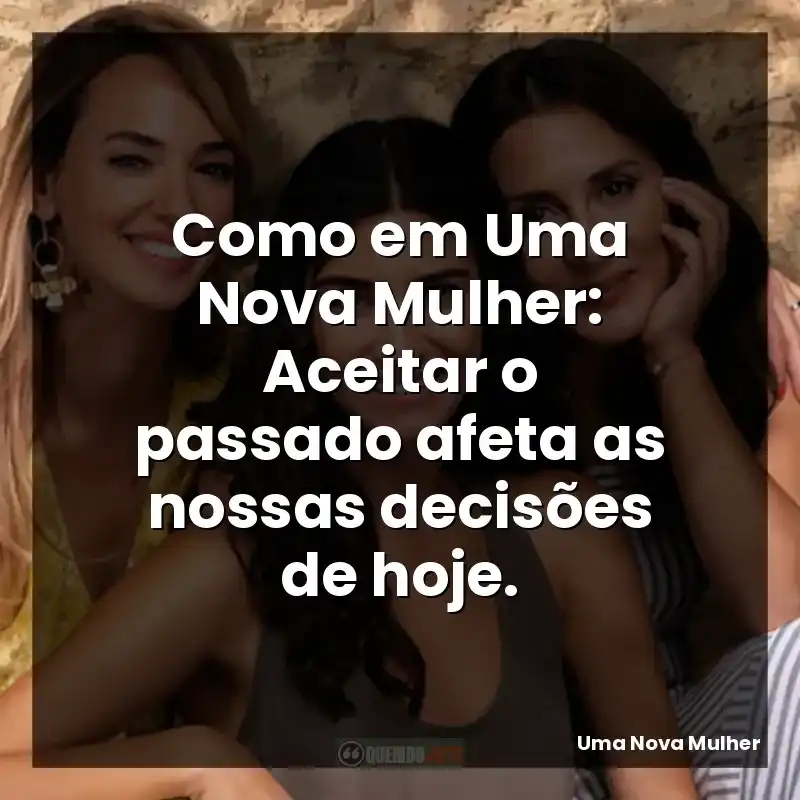 Como em Uma Nova Mulher: Aceitar o passado afeta as nossas decisões de hoje.