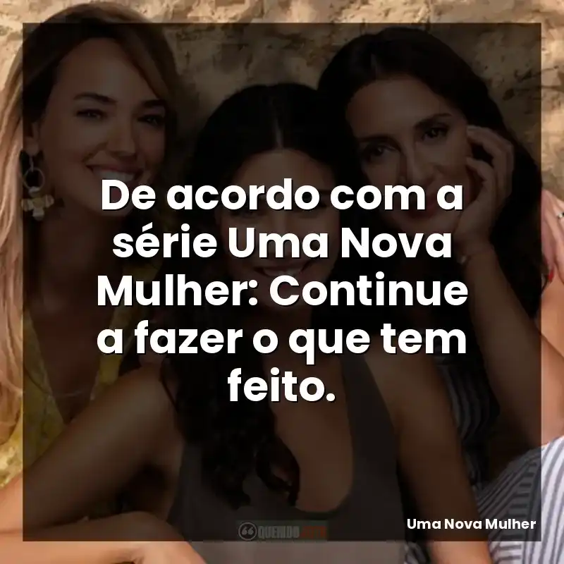 De acordo com a série Uma Nova Mulher: Continue a fazer o que tem feito.